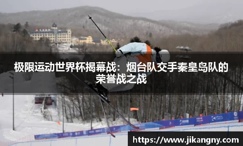 极限运动世界杯揭幕战：烟台队交手秦皇岛队的荣誉战之战