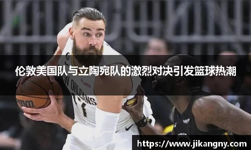伦敦美国队与立陶宛队的激烈对决引发篮球热潮