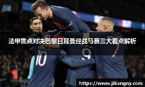法甲焦点对决巴黎日耳曼迎战马赛三大看点解析